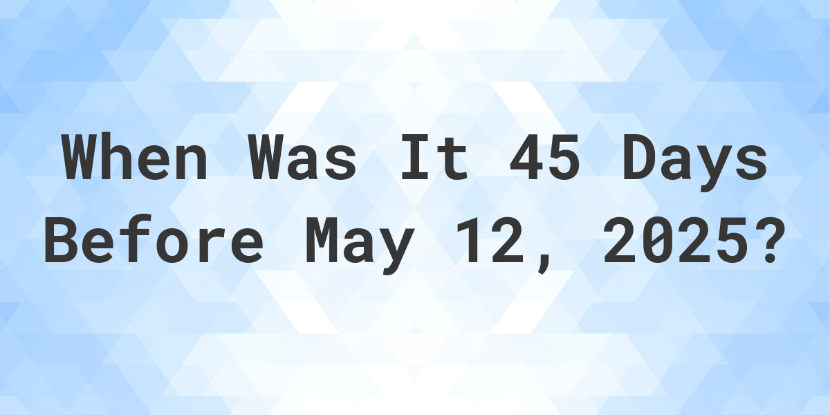 What is 45 Days Before May 12, 2024? Calculatio