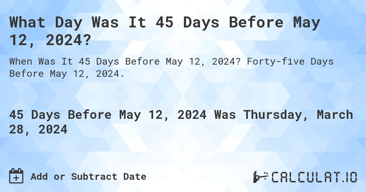 What Day Was It 45 Days Before May 12, 2024?. Forty-five Days Before May 12, 2024.