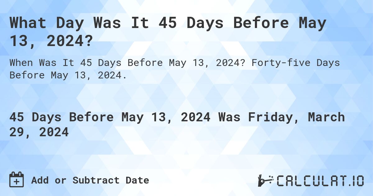 What Day Was It 45 Days Before May 13, 2024?. Forty-five Days Before May 13, 2024.