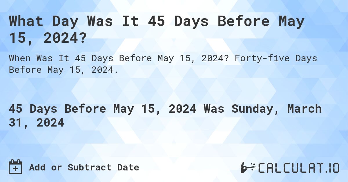 What Day Was It 45 Days Before May 15, 2024?. Forty-five Days Before May 15, 2024.