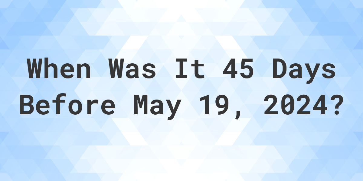 What Day Was It 45 Days Before May 19, 2024? Calculatio