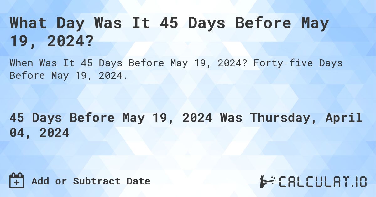 What Day Was It 45 Days Before May 19, 2024?. Forty-five Days Before May 19, 2024.