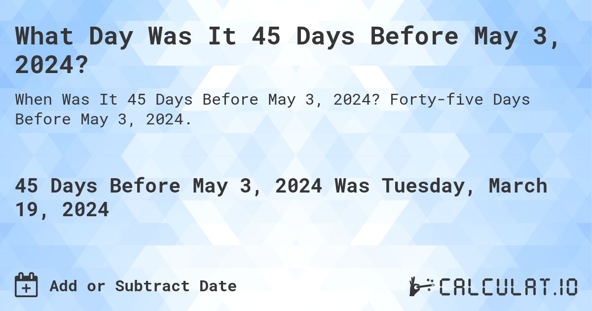 What Day Was It 45 Days Before May 3, 2024?. Forty-five Days Before May 3, 2024.