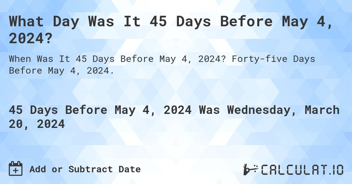 What Day Was It 45 Days Before May 4, 2024?. Forty-five Days Before May 4, 2024.