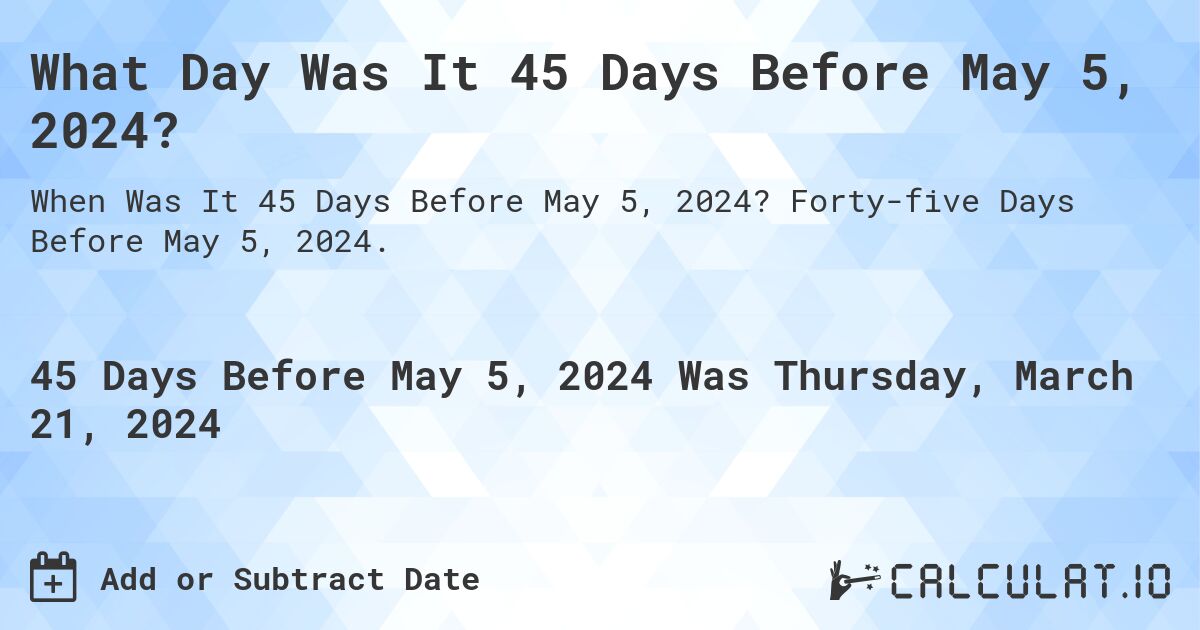 What Day Was It 45 Days Before May 5, 2024?. Forty-five Days Before May 5, 2024.