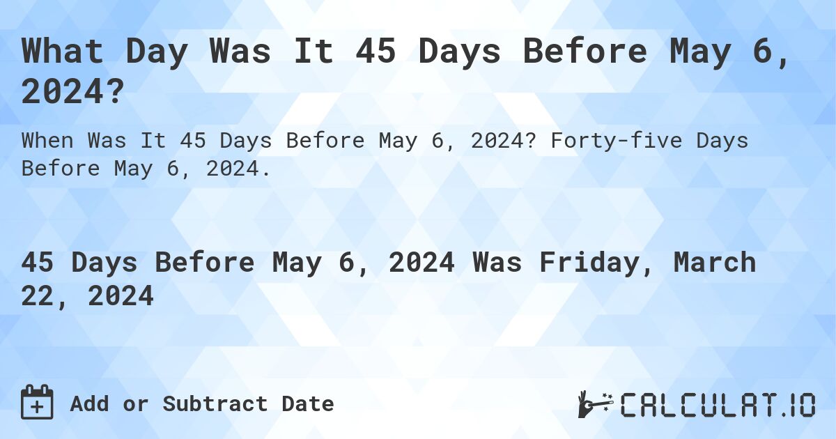 What Day Was It 45 Days Before May 6, 2024?. Forty-five Days Before May 6, 2024.