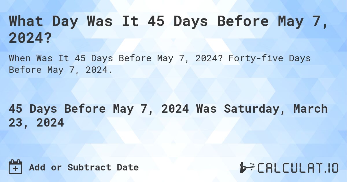 What Day Was It 45 Days Before May 7, 2024?. Forty-five Days Before May 7, 2024.