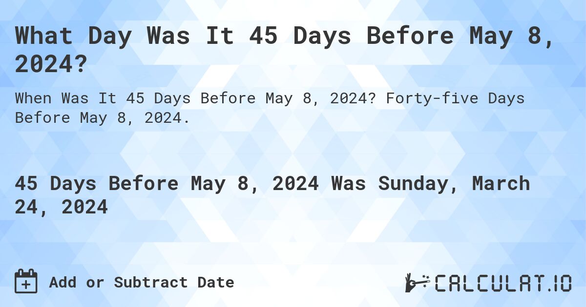 What Day Was It 45 Days Before May 8, 2024?. Forty-five Days Before May 8, 2024.