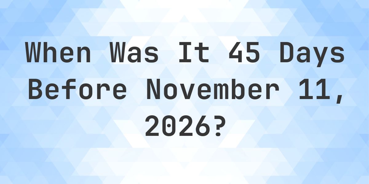 What is 45 Days Before November 11, 2026? - Calculatio