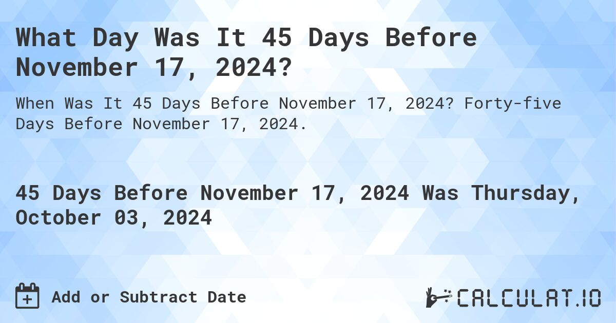 What Day Was It 45 Days Before November 17, 2024?. Forty-five Days Before November 17, 2024.