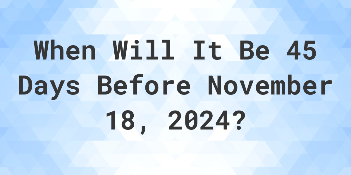 What is 45 Days Before November 18, 2024? Calculatio