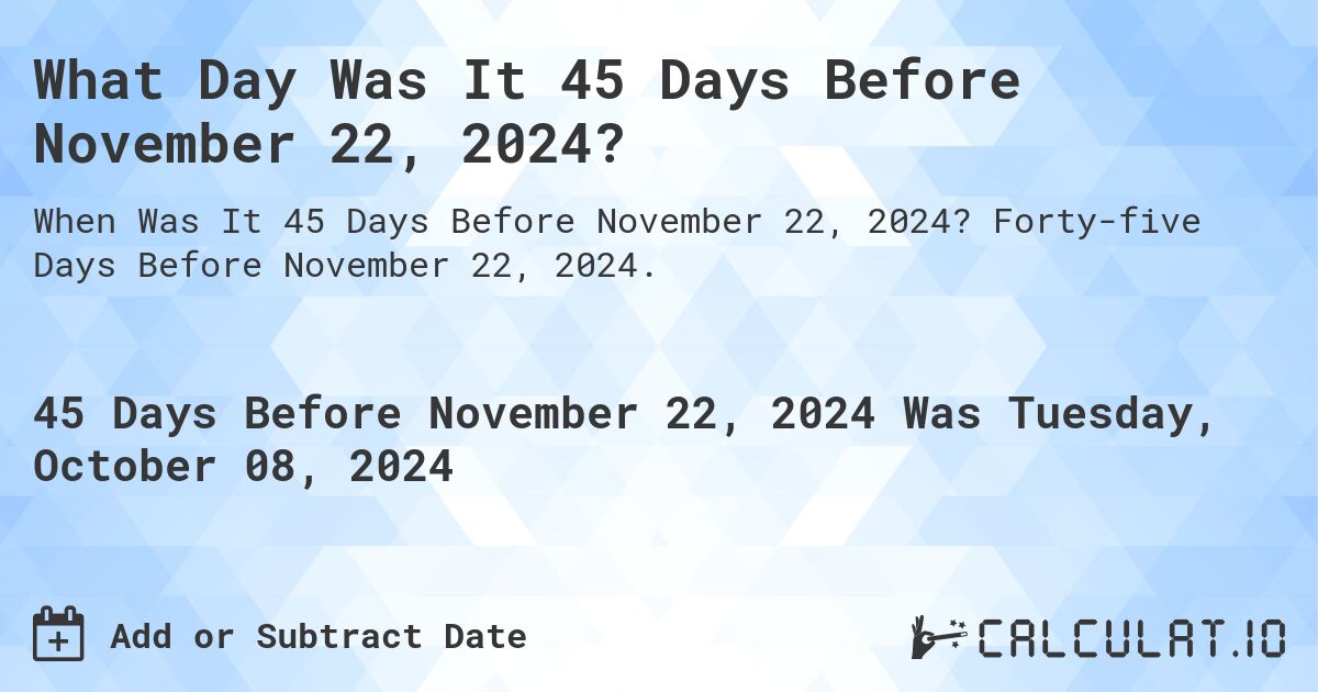 What Day Was It 45 Days Before November 22, 2024?. Forty-five Days Before November 22, 2024.