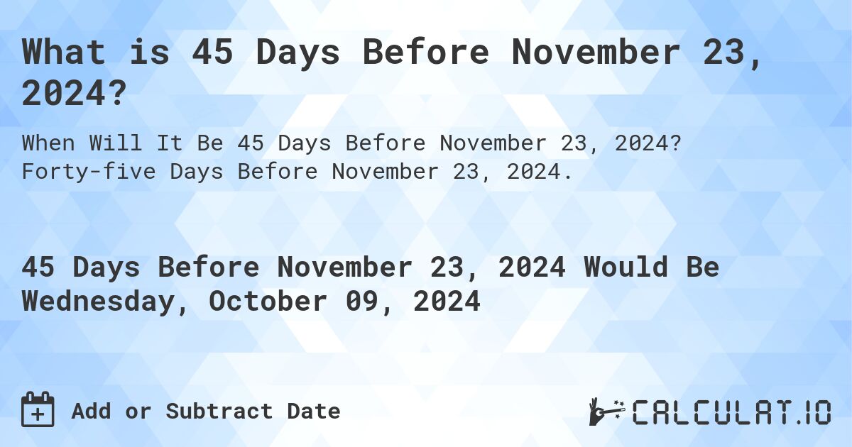 What is 45 Days Before November 23, 2024?. Forty-five Days Before November 23, 2024.