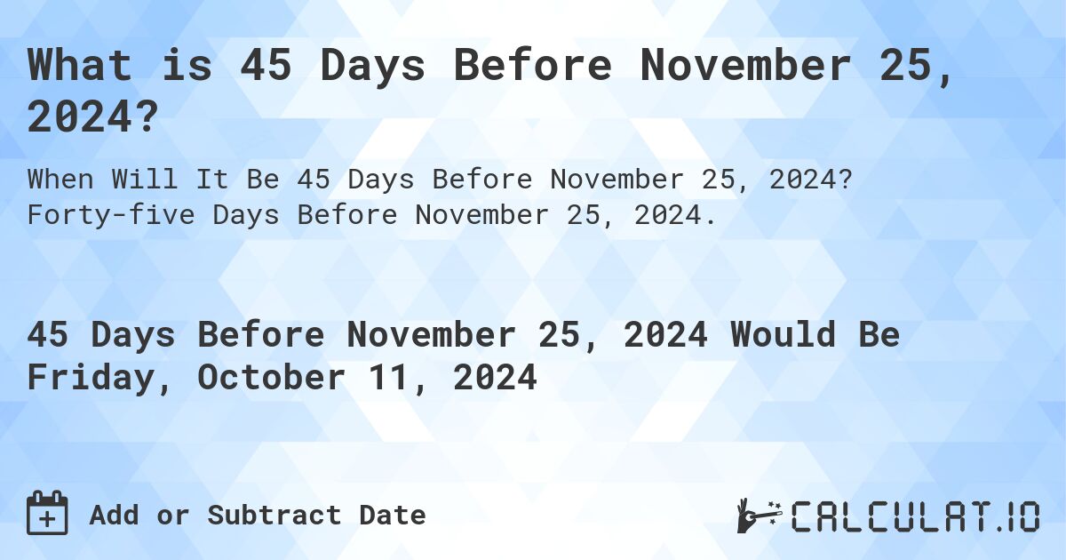 What is 45 Days Before November 25, 2024?. Forty-five Days Before November 25, 2024.