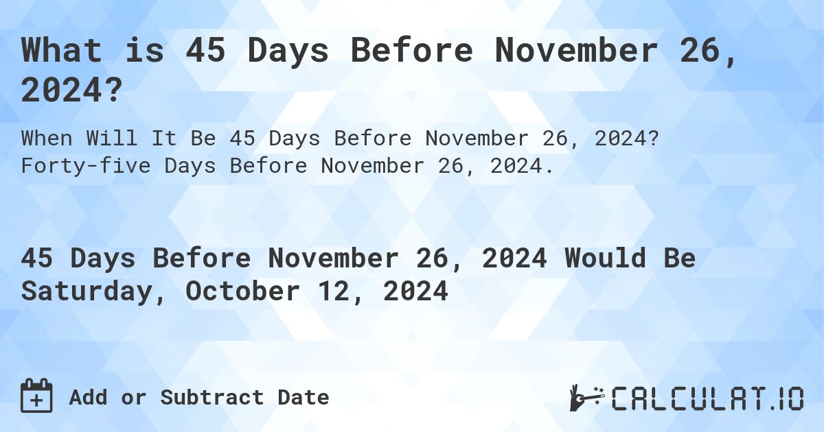 What is 45 Days Before November 26, 2024?. Forty-five Days Before November 26, 2024.