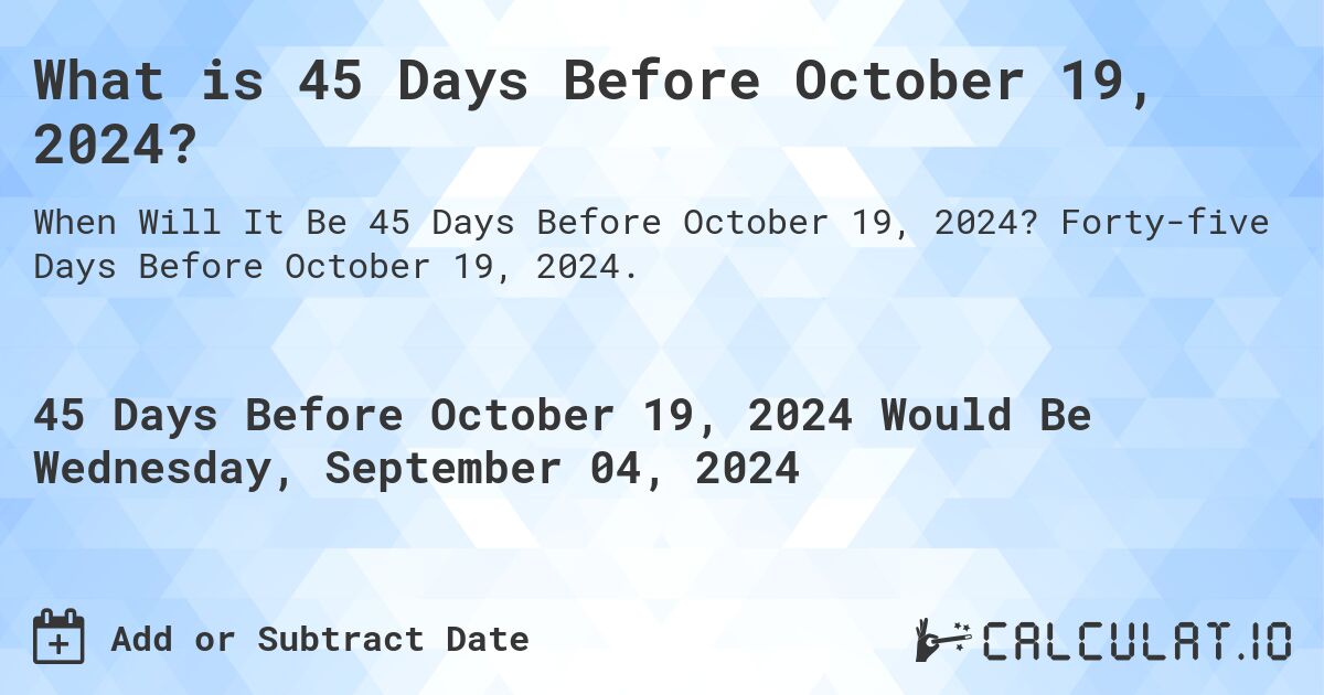 What is 45 Days Before October 19, 2024?. Forty-five Days Before October 19, 2024.
