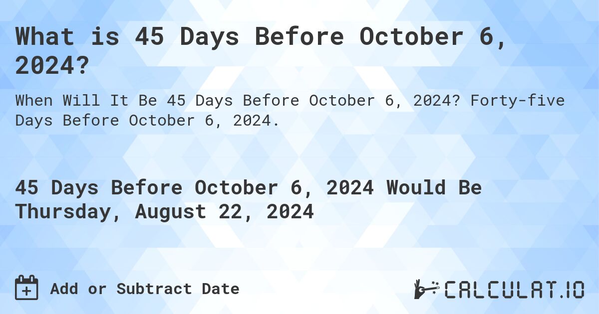 What is 45 Days Before October 6, 2024?. Forty-five Days Before October 6, 2024.