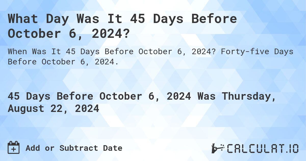 What Day Was It 45 Days Before October 6, 2024?. Forty-five Days Before October 6, 2024.