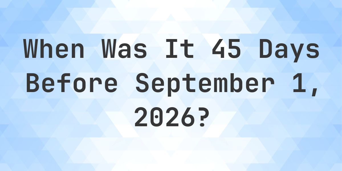 What Day Was It 45 Days Before September 1, 2026? - Calculatio