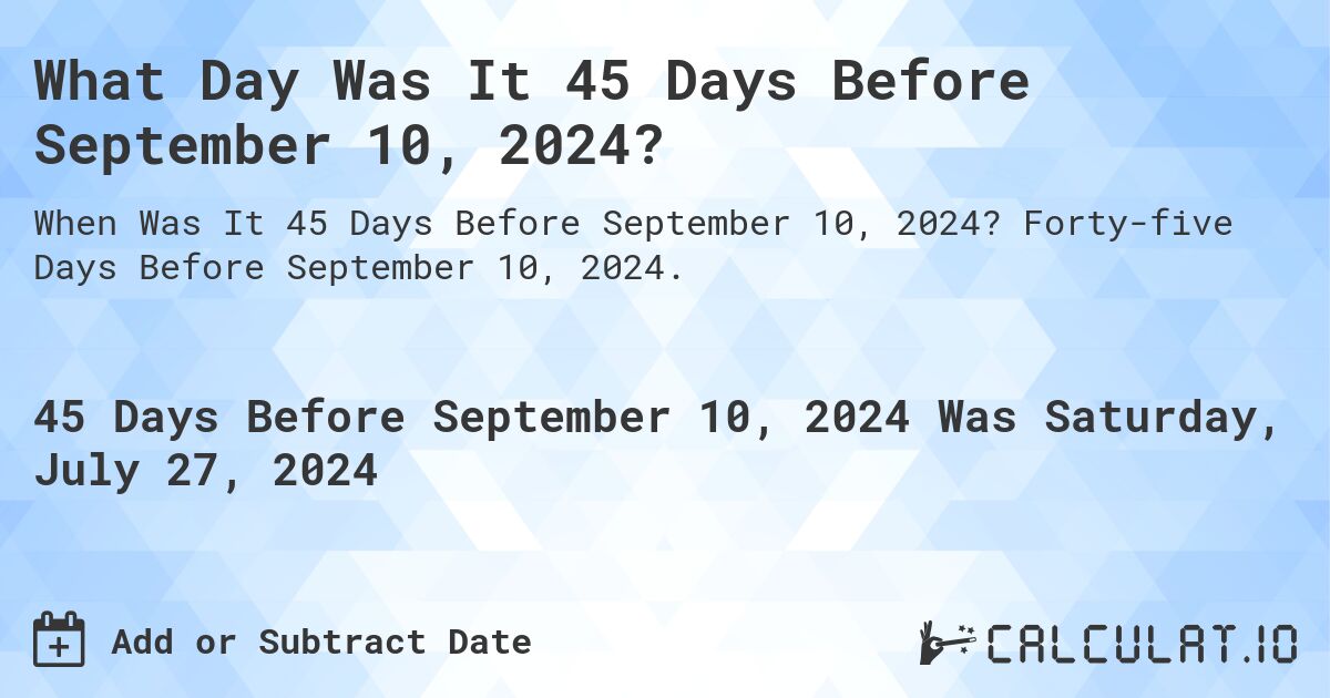 What Day Was It 45 Days Before September 10, 2024?. Forty-five Days Before September 10, 2024.