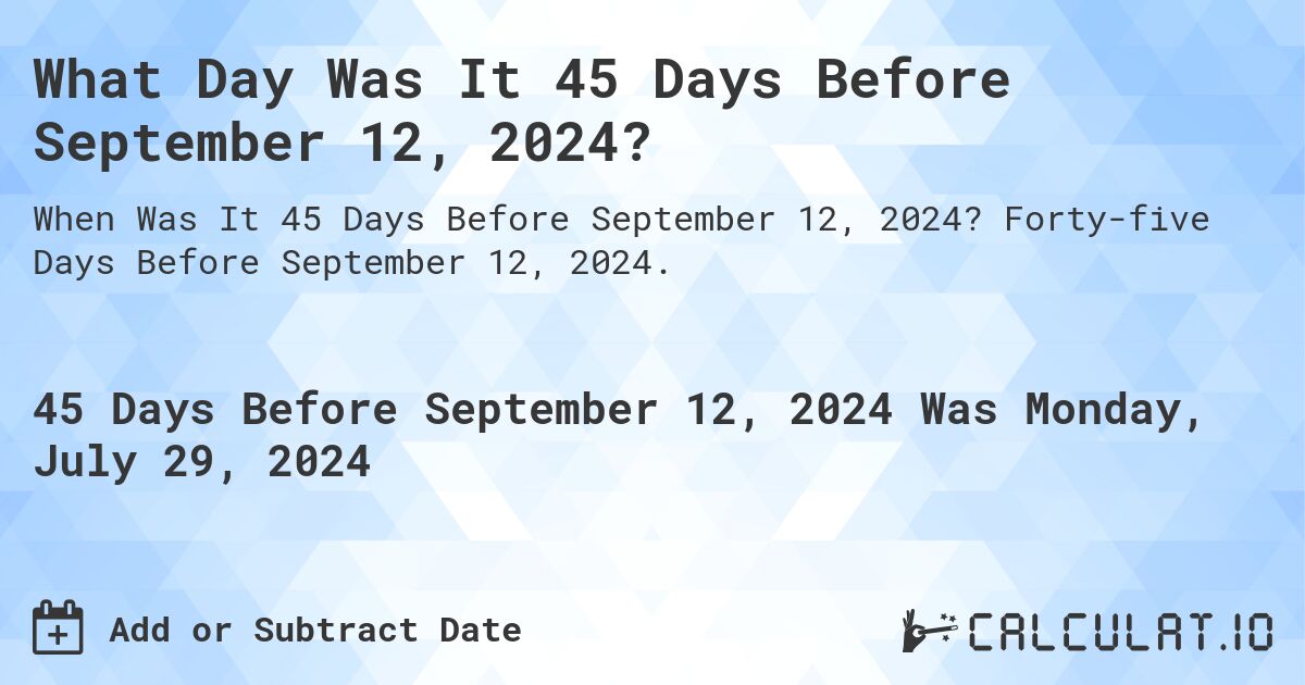 What Day Was It 45 Days Before September 12, 2024?. Forty-five Days Before September 12, 2024.