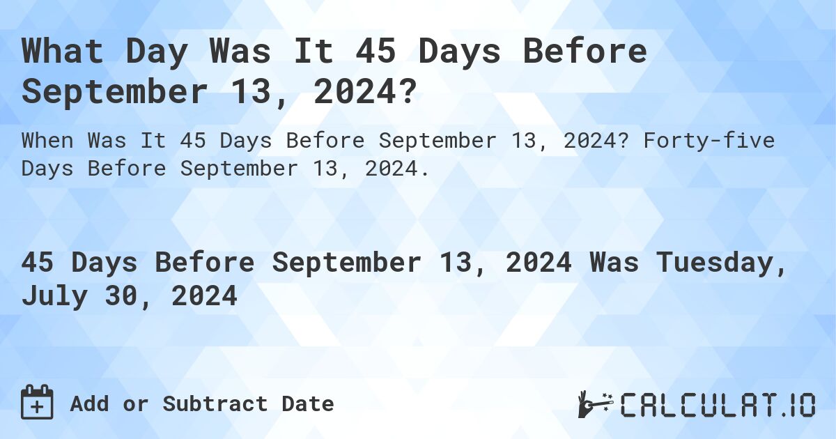 What Day Was It 45 Days Before September 13, 2024?. Forty-five Days Before September 13, 2024.