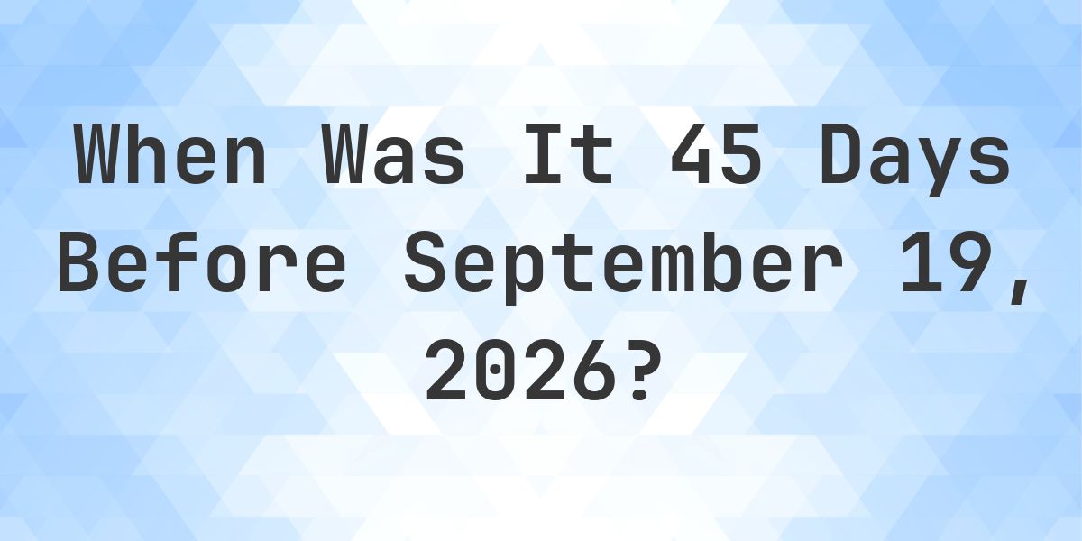 What is 45 Days Before September 19, 2026? - Calculatio