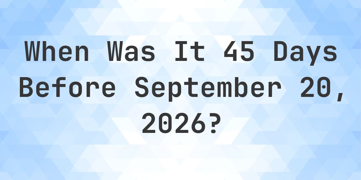 What is 45 Days Before September 20, 2026? - Calculatio