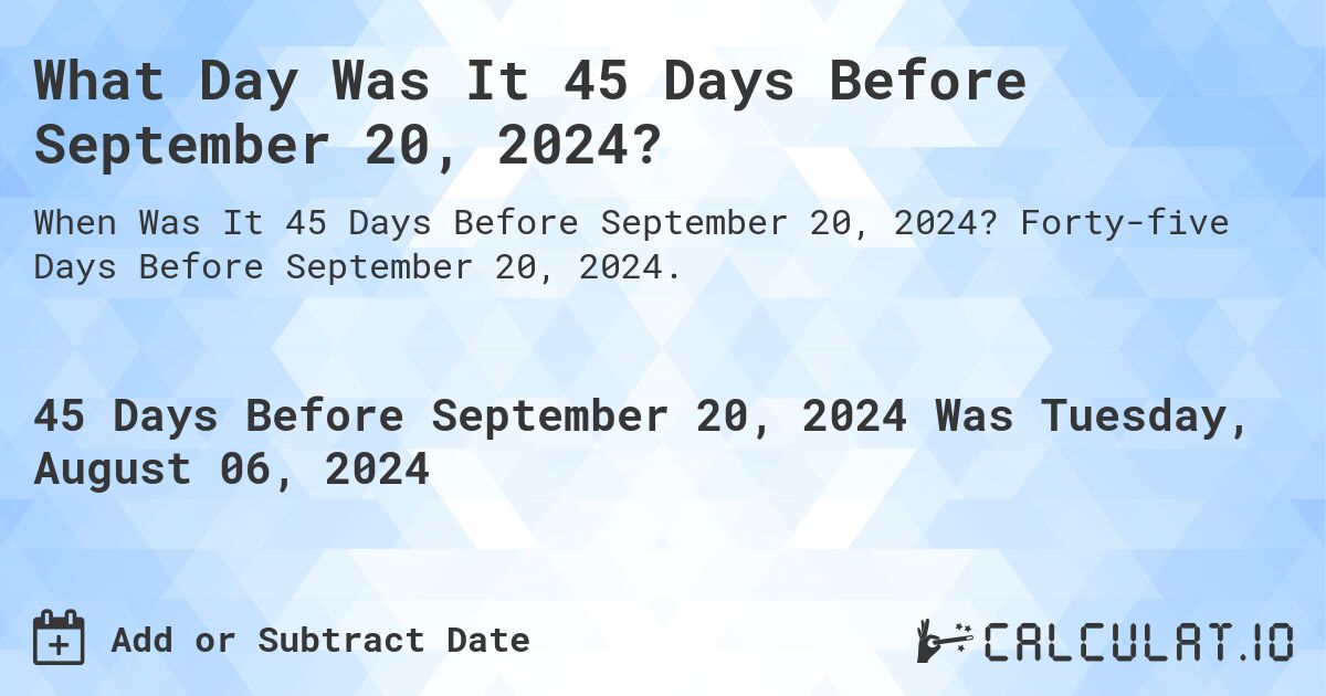 What Day Was It 45 Days Before September 20, 2024?. Forty-five Days Before September 20, 2024.