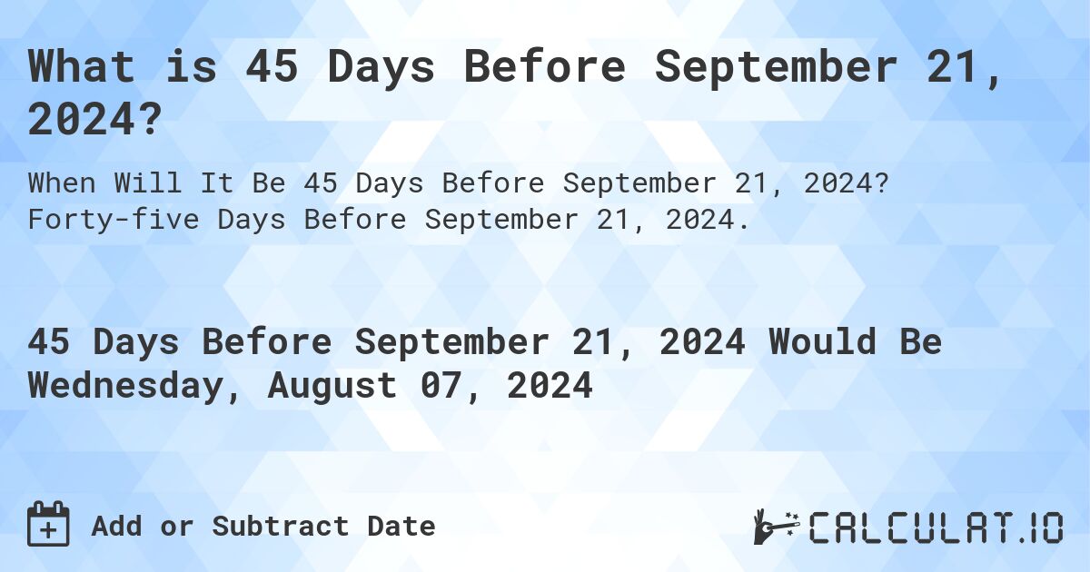What is 45 Days Before September 21, 2024?. Forty-five Days Before September 21, 2024.