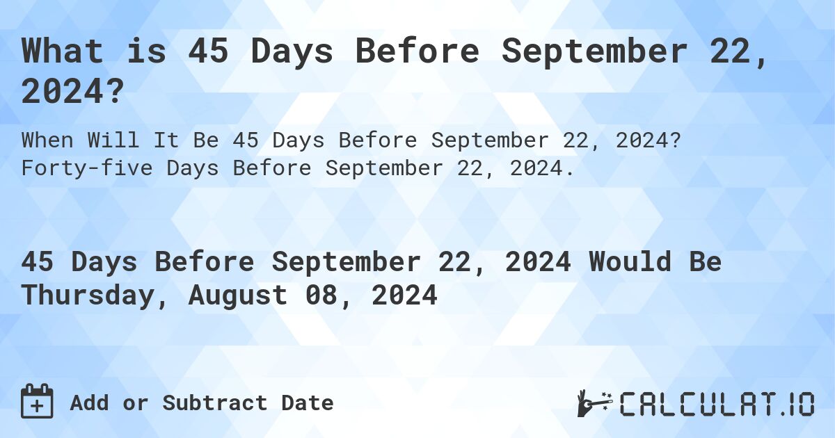 What is 45 Days Before September 22, 2024?. Forty-five Days Before September 22, 2024.