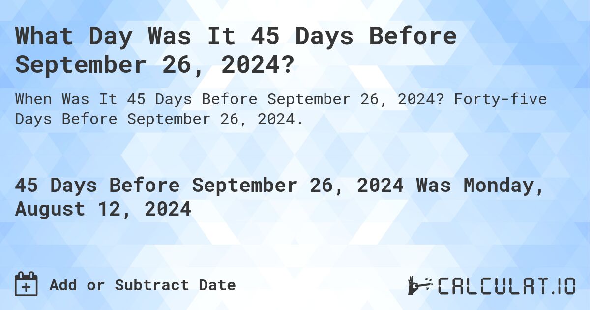 What Day Was It 45 Days Before September 26, 2024?. Forty-five Days Before September 26, 2024.