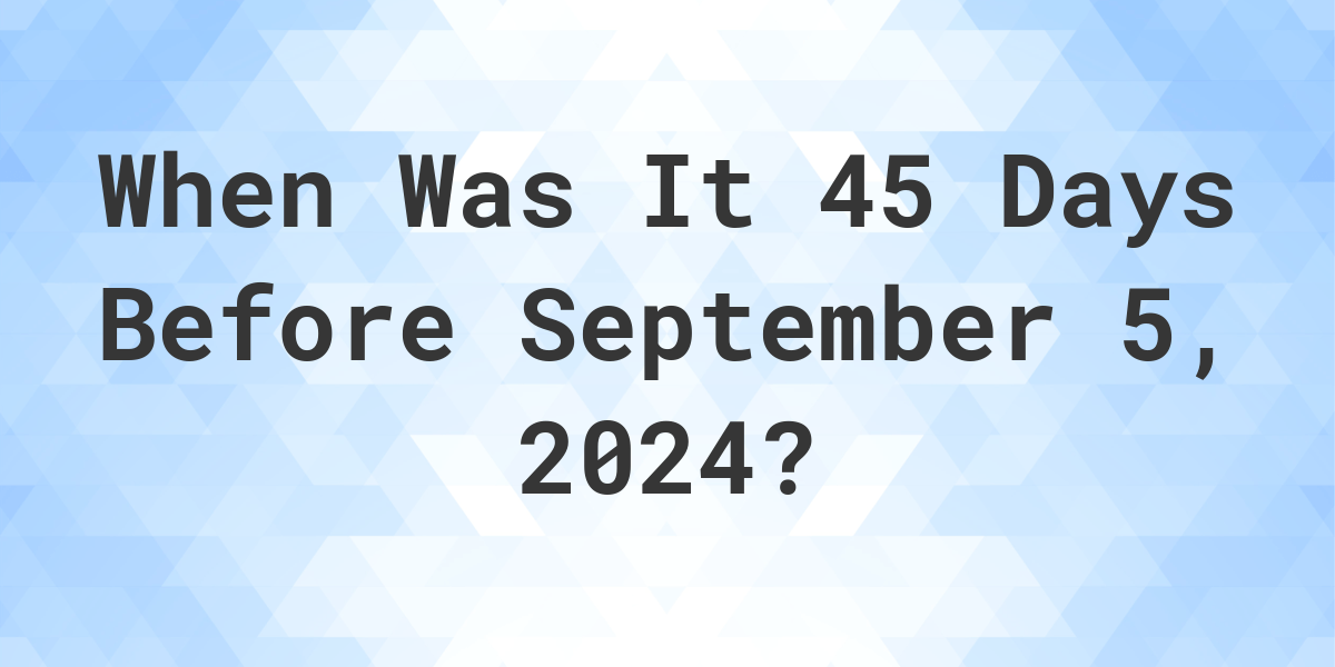 What is 45 Days Before September 5, 2024? Calculatio