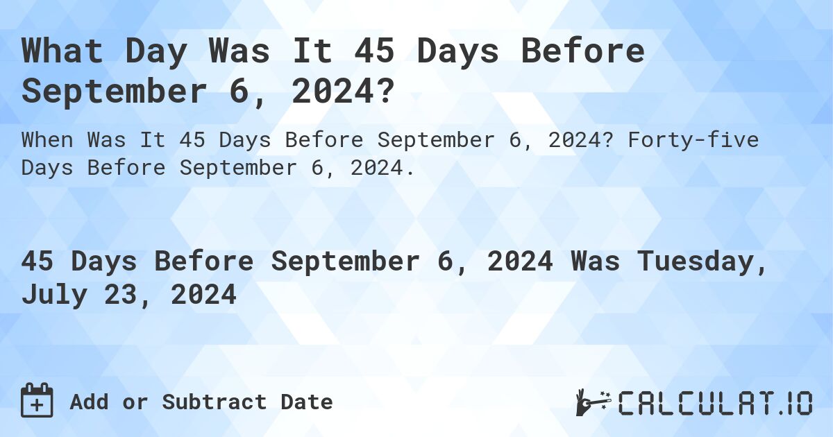 What Day Was It 45 Days Before September 6, 2024?. Forty-five Days Before September 6, 2024.