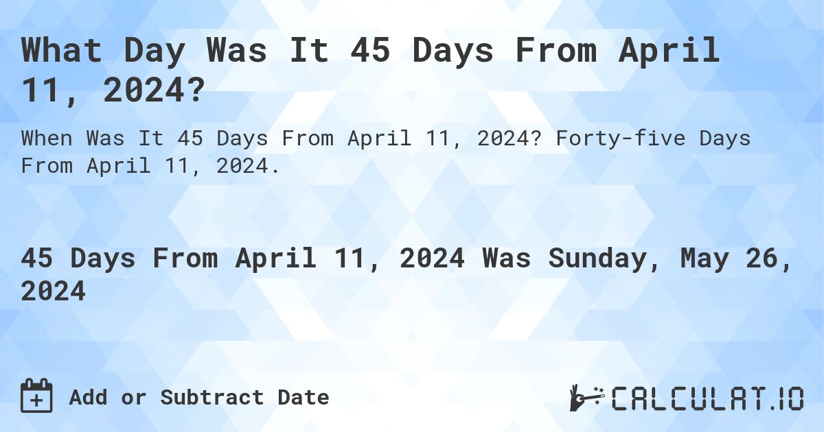 What is 45 Days From April 11, 2024?. Forty-five Days From April 11, 2024.