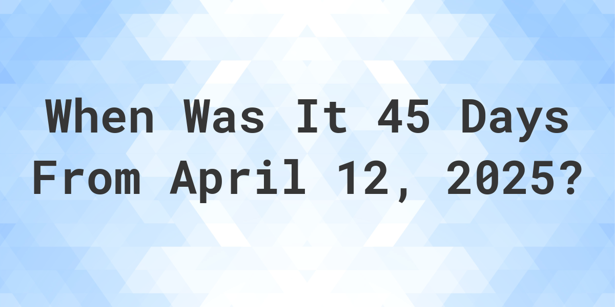 What is 45 Days From April 12, 2024? Calculatio