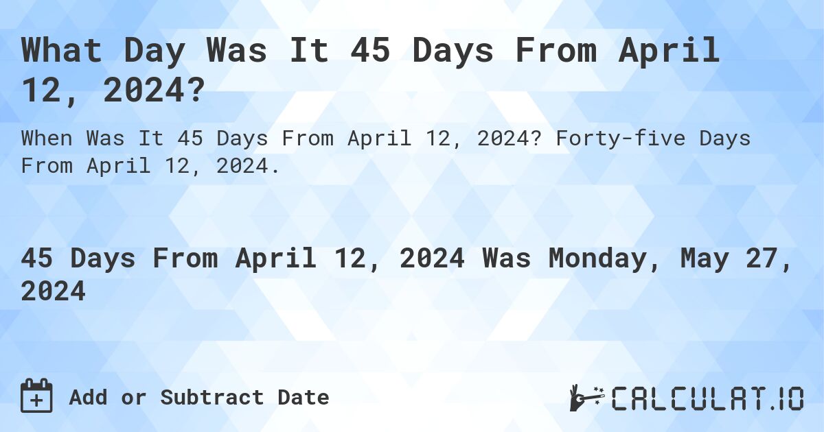 What Day Was It 45 Days From April 12, 2024?. Forty-five Days From April 12, 2024.