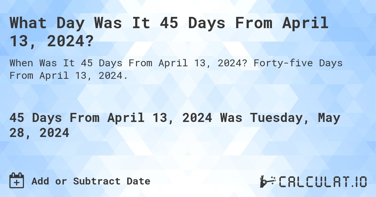 What Day Was It 45 Days From April 13, 2024?. Forty-five Days From April 13, 2024.