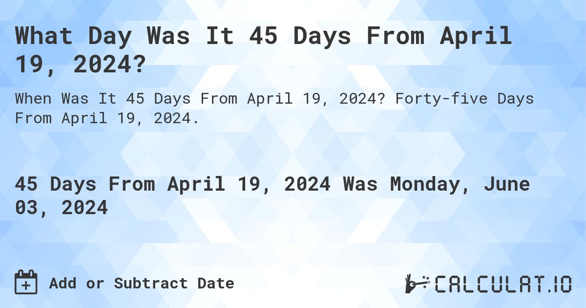 What is 45 Days From April 19, 2024?. Forty-five Days From April 19, 2024.