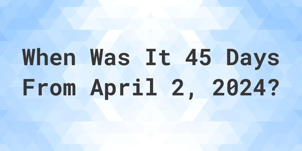 what-is-45-days-from-april-02-2023-calculatio