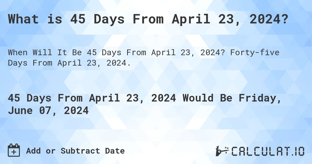 What is 45 Days From April 23, 2024?. Forty-five Days From April 23, 2024.