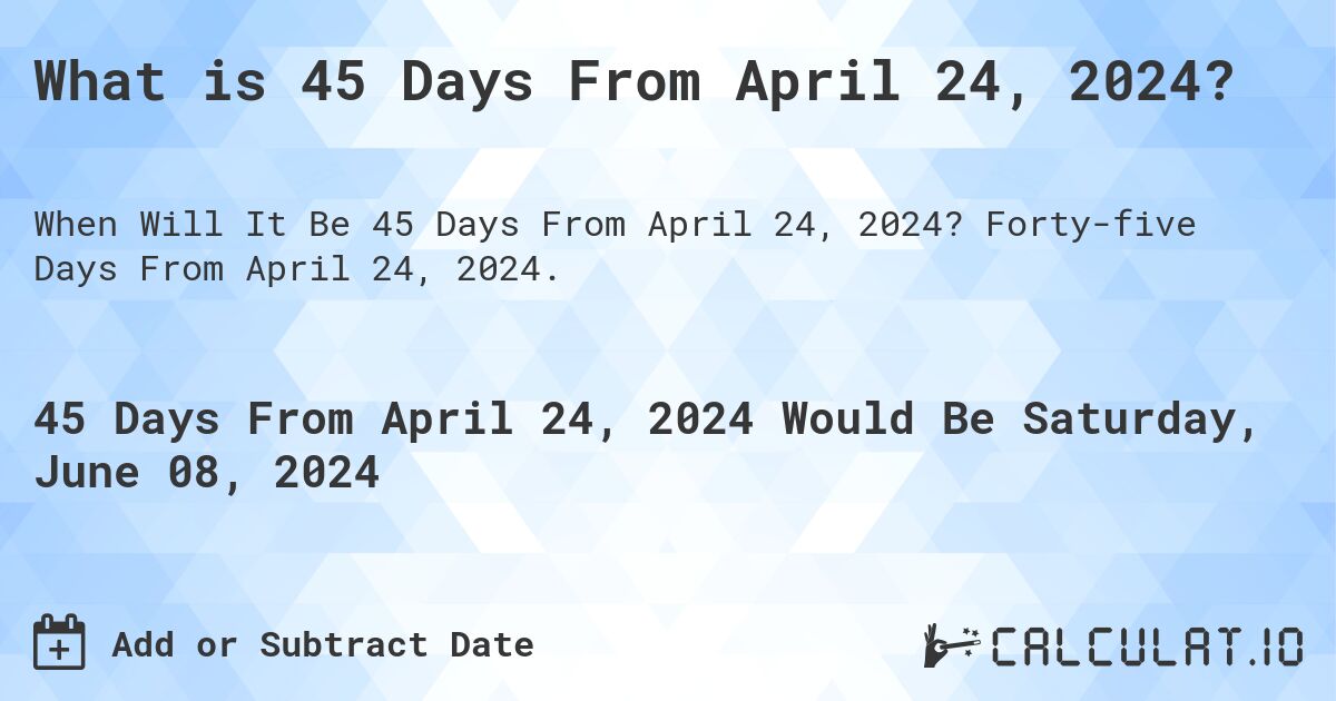 What is 45 Days From April 24, 2024?. Forty-five Days From April 24, 2024.