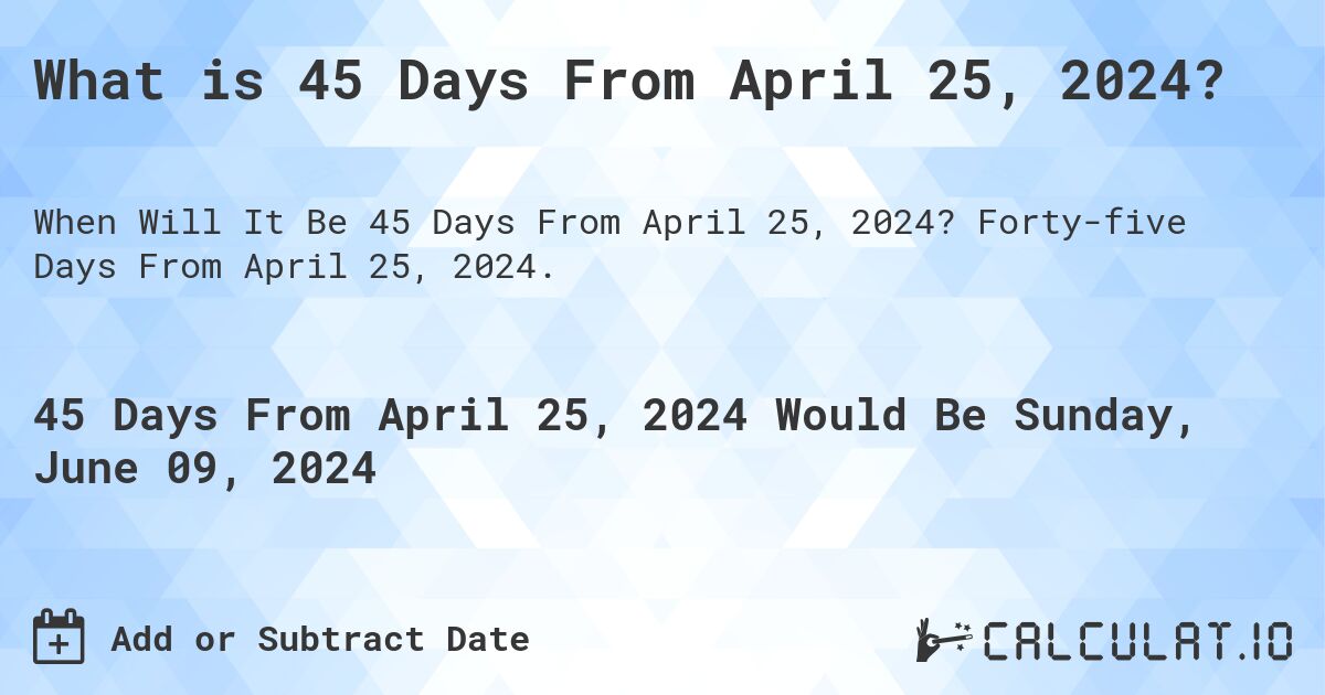 What is 45 Days From April 25, 2024?. Forty-five Days From April 25, 2024.