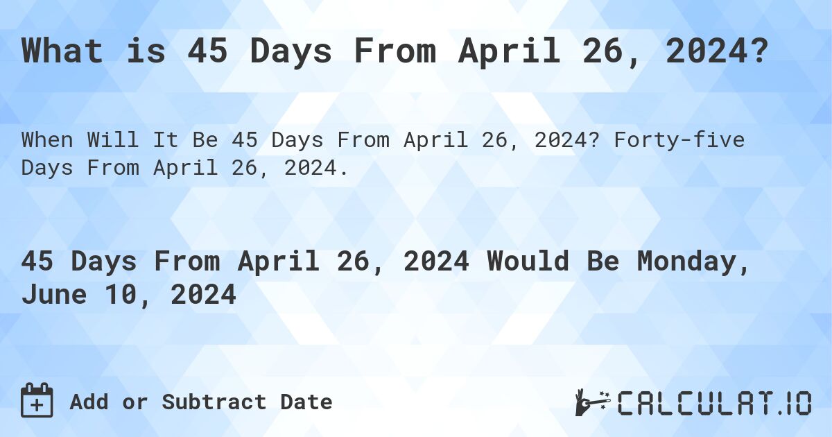 What is 45 Days From April 26, 2024?. Forty-five Days From April 26, 2024.