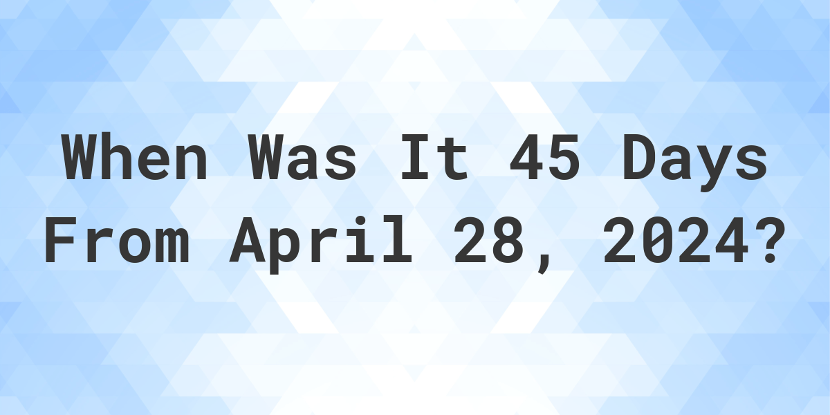 What is 45 Days From April 28, 2024? Calculatio