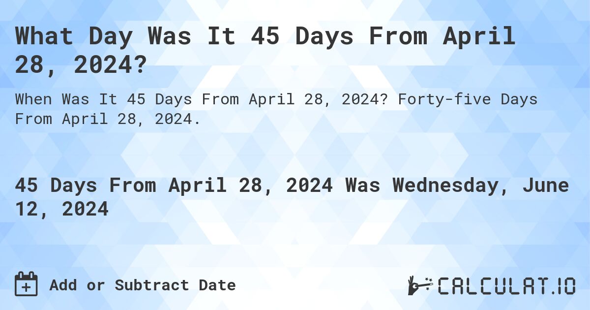 What is 45 Days From April 28, 2024?. Forty-five Days From April 28, 2024.