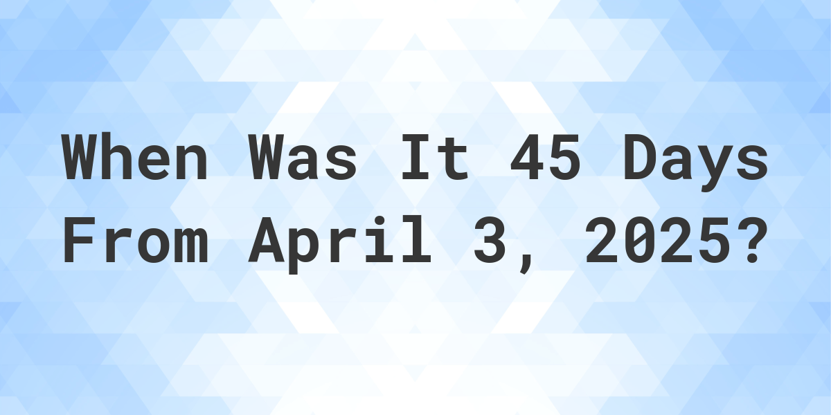 What is 45 Days From April 3, 2024? Calculatio