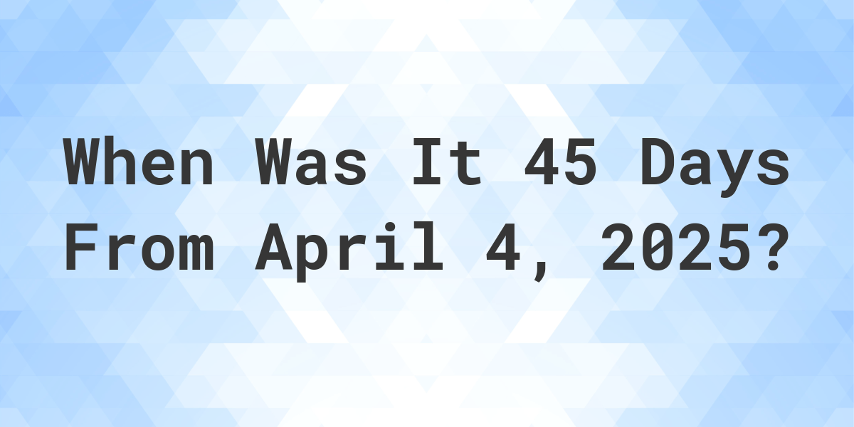 What Day Was It 45 Days From April 4, 2025? - Calculatio