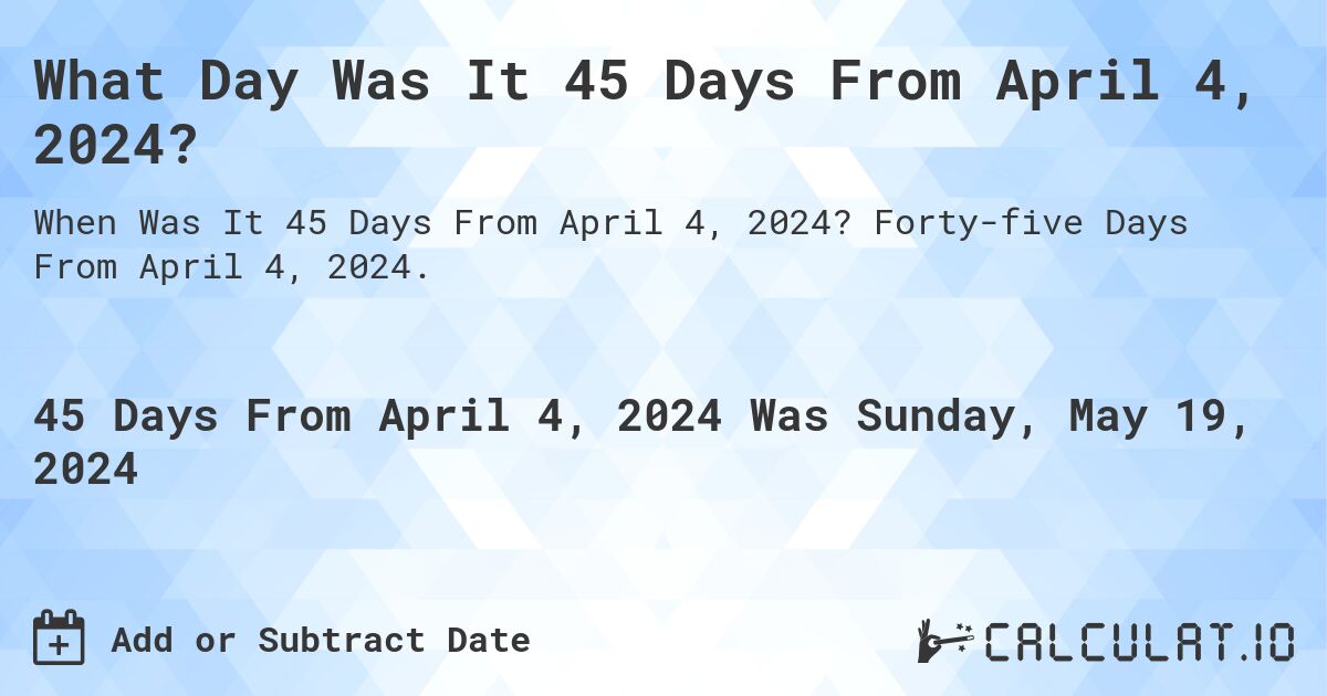 What is 45 Days From April 4, 2024?. Forty-five Days From April 4, 2024.