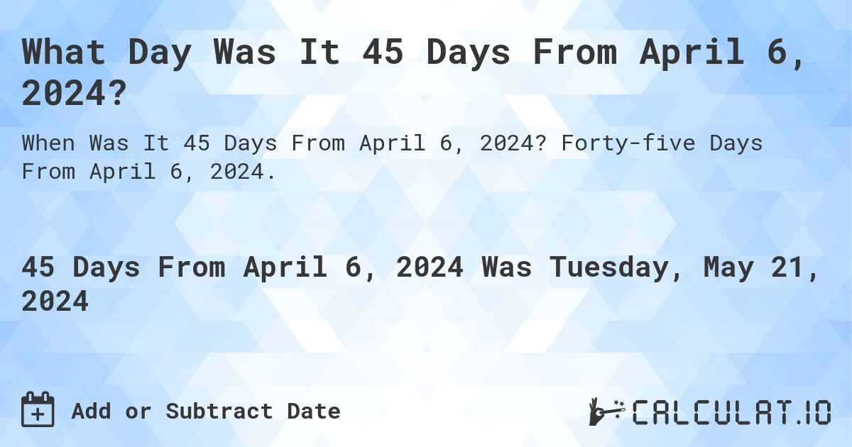What is 45 Days From April 6, 2024?. Forty-five Days From April 6, 2024.